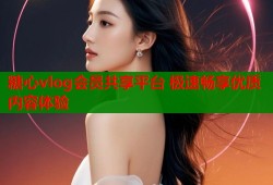 糖心vlog会员共享平台 极速畅享优质内容体验