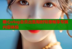糖心vlog会员出售限时特惠畅享专属内容体验