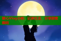 糖心Vlog小桃：记录生活，分享甜蜜瞬间