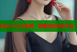糖心vlog小樱月：甜蜜时刻分享平台