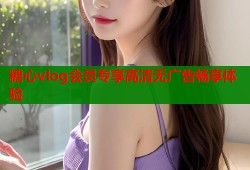 糖心vlog会员专享高清无广告畅享体验