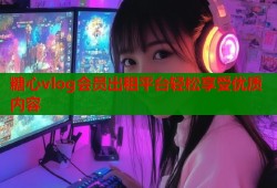 糖心vlog会员出租平台轻松享受优质内容