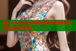 糖心vlog会员兑换码领取攻略畅享专属视频特权体验