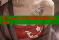 糖心vlog会员免费畅享高清独家内容体验