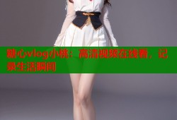 糖心vlog小桃：高清视频在线看，记录生活瞬间