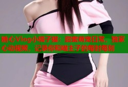 糖心Vlog小橘子猫：甜蜜萌宠日常，独家心动视频，记录你和喵主子的每时每刻