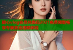 糖心vlog会员兑换码2021免费领取畅享专属高清视频体验