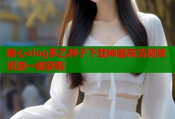 糖心vlog多乙种子下载神器高清视频资源一键获取
