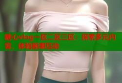 糖心vlog一区二区三区：探索多元内容，体验新潮互动