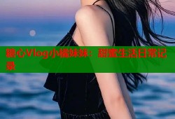 糖心Vlog小橘妹妹：甜蜜生活日常记录