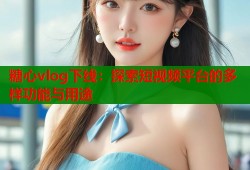糖心vlog下线：探索短视频平台的多样功能与用途