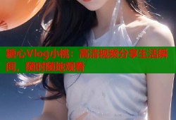 糖心Vlog小桃：高清视频分享生活瞬间，随时随地观看