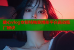 糖心vlog女模特独家揭秘平台高效推广秘诀