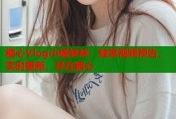 糖心Vlog小橘妹妹：独家视频预告，实时更新，尽在糖心