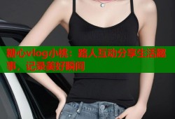 糖心vlog小桃：路人互动分享生活趣事，记录美好瞬间