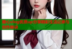 糖心vlog优质up分享精彩生活记录与创作秘诀